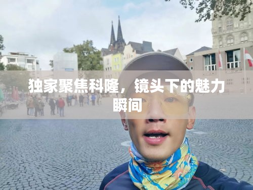 独家聚焦科隆，镜头下的魅力瞬间