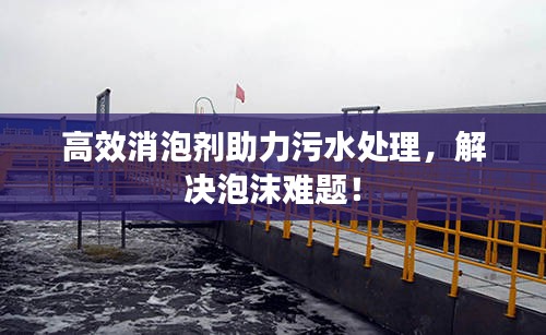 高效消泡剂助力污水处理，解决泡沫难题！