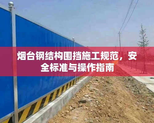 烟台钢结构围挡施工规范，安全标准与操作指南
