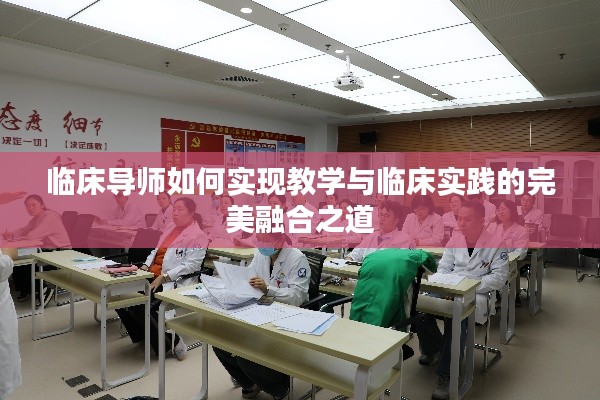临床导师如何实现教学与临床实践的完美融合之道