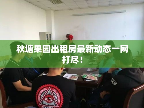 秋塘果园出租房最新动态一网打尽！