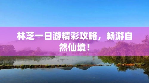 林芝一日游精彩攻略，畅游自然仙境！