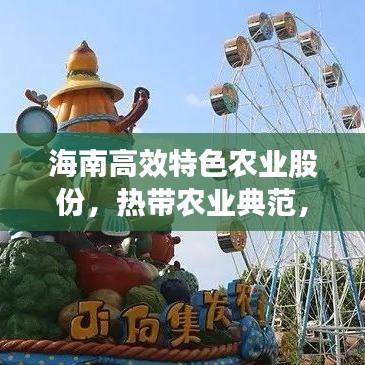 海南高效特色农业股份，热带农业典范，引领行业新风向