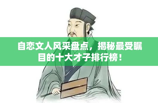 自恋文人风采盘点，揭秘最受瞩目的十大才子排行榜！
