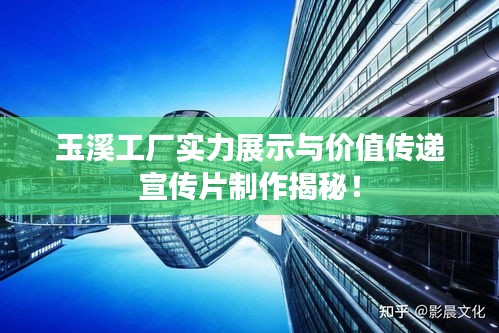 玉溪工厂实力展示与价值传递宣传片制作揭秘！