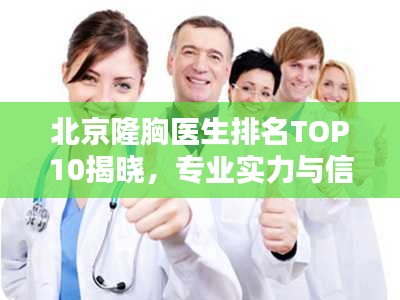 北京隆胸医生排名TOP10揭晓，专业实力与信誉并存的十位丰胸名医
