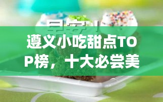 遵义小吃甜点TOP榜，十大必尝美食榜单揭晓！