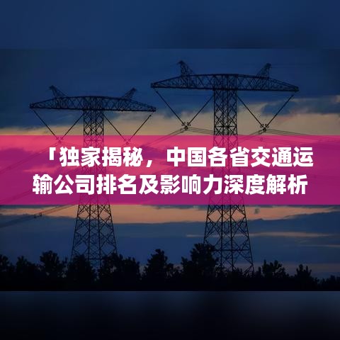 「独家揭秘，中国各省交通运输公司排名及影响力深度解析」