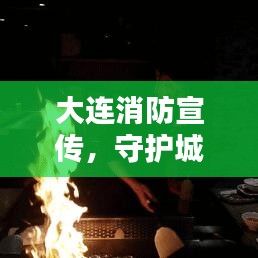大连消防宣传，守护城市安全的火焰蓝力量