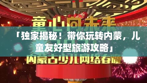 「独家揭秘！带你玩转内蒙，儿童友好型旅游攻略」