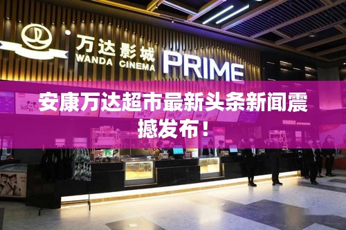 安康万达超市最新头条新闻震撼发布！