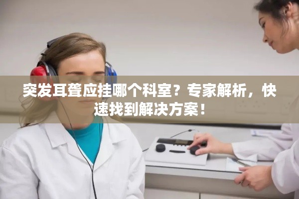 突发耳聋应挂哪个科室？专家解析，快速找到解决方案！