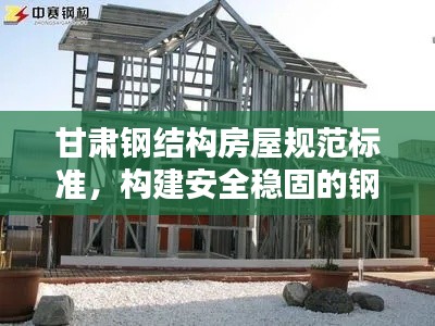 甘肃钢结构房屋规范标准，构建安全稳固的钢结构建筑之道