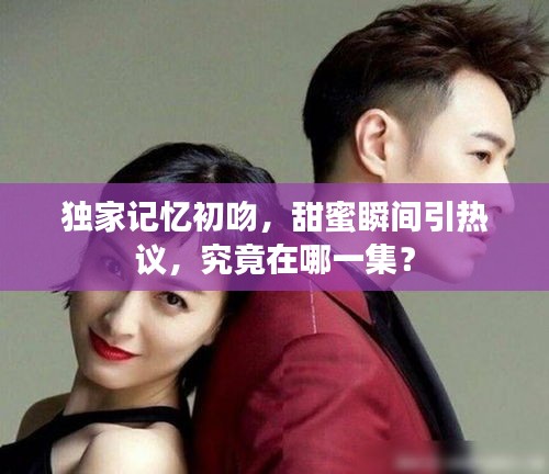 独家记忆初吻，甜蜜瞬间引热议，究竟在哪一集？