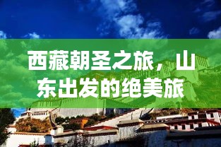 西藏朝圣之旅，山东出发的绝美旅游攻略