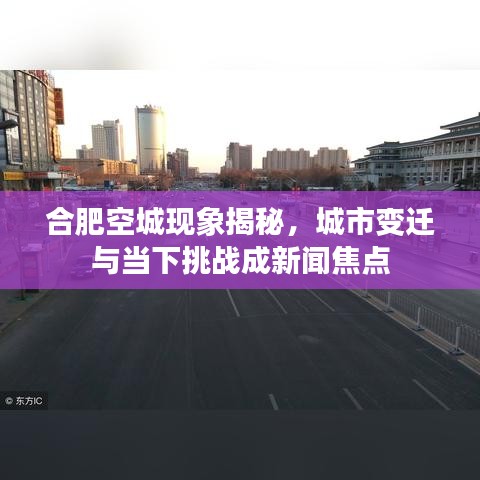 合肥空城现象揭秘，城市变迁与当下挑战成新闻焦点