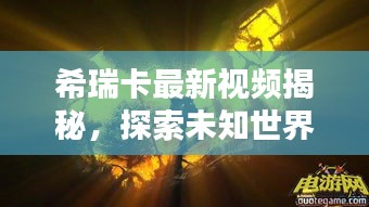 希瑞卡最新视频揭秘，探索未知世界的真实力量