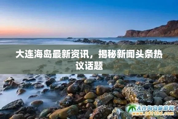 大连海岛最新资讯，揭秘新闻头条热议话题