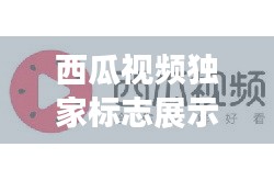 西瓜视频独家标志展示攻略，全方位指南