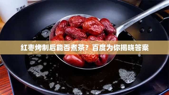 红枣烤制后能否煮茶？百度为你揭晓答案