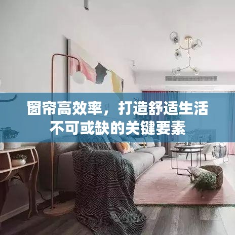 窗帘高效率，打造舒适生活不可或缺的关键要素
