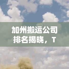 加州搬运公司排名揭晓，TOP10企业榜单，专业搬运服务吸引眼球！