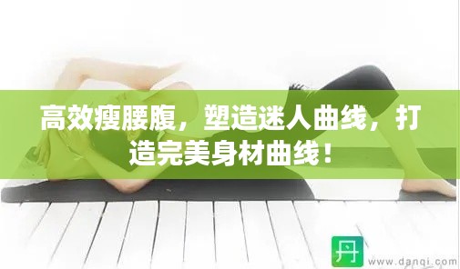 高效瘦腰腹，塑造迷人曲线，打造完美身材曲线！