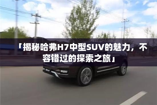 「揭秘哈弗H7中型SUV的魅力，不容错过的探索之旅」