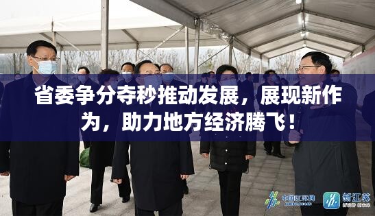 省委争分夺秒推动发展，展现新作为，助力地方经济腾飞！
