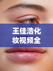 王佳浩化妆视频全集大揭秘，探索化妆艺术的无限魅力之旅