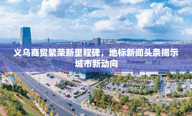 义乌商贸繁荣新里程碑，地标新闻头条揭示城市新动向