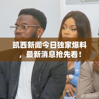 凯西新闻今日独家爆料，最新消息抢先看！