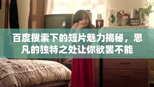 百度搜索下的短片魅力揭秘，思凡的独特之处让你欲罢不能