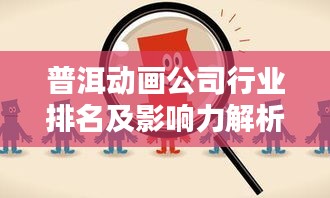 普洱动画公司行业排名及影响力解析