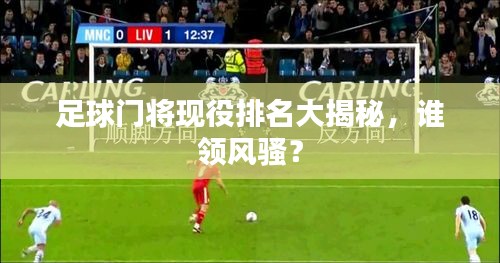足球门将现役排名大揭秘，谁领风骚？
