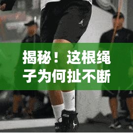 揭秘！这根绳子为何扯不断？神秘力量揭秘！
