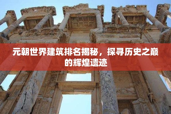 元朝世界建筑排名揭秘，探寻历史之巅的辉煌遗迹