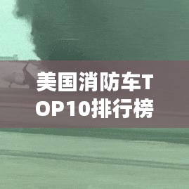 美国消防车TOP10排行榜，最受欢迎的消防车车型盘点