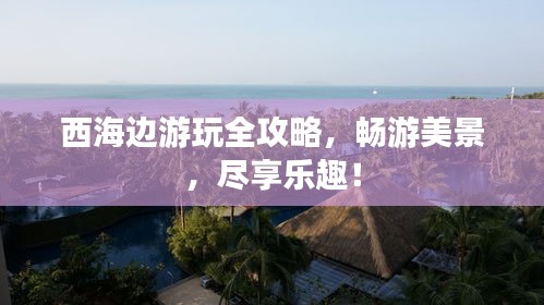 西海边游玩全攻略，畅游美景，尽享乐趣！