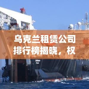 乌克兰租赁公司排行榜揭晓，权威榜单助你挑选优质租赁伙伴！
