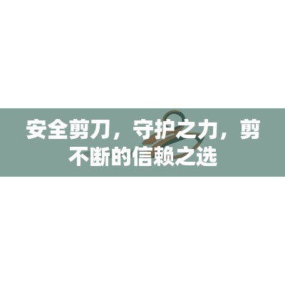 安全剪刀，守护之力，剪不断的信赖之选