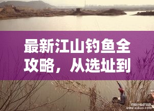 最新江山钓鱼全攻略，从选址到技巧，一网打尽！