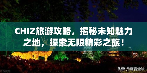 CHIZ旅游攻略，揭秘未知魅力之地，探索无限精彩之旅！