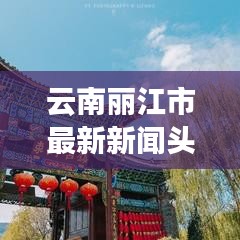 云南丽江市最新新闻头条，今日热点一网打尽！