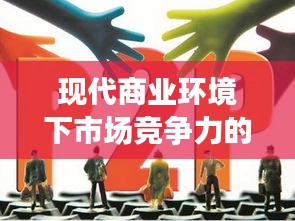 现代商业环境下市场竞争力的挑战与机遇