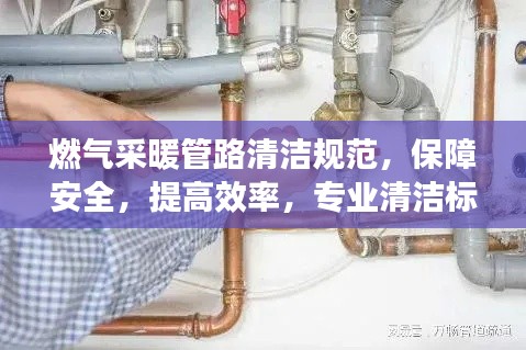 燃气采暖管路清洁规范，保障安全，提高效率，专业清洁标准出炉！