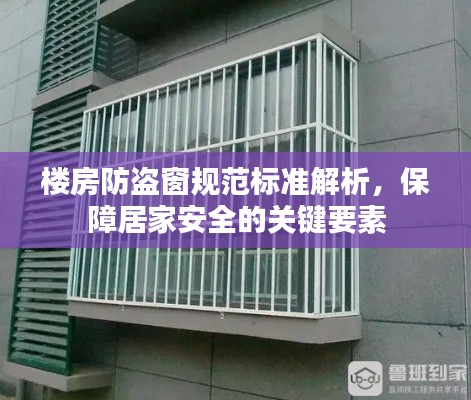 楼房防盗窗规范标准解析，保障居家安全的关键要素
