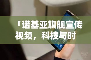 「诺基亚旗舰宣传视频，科技与时尚的极致融合」