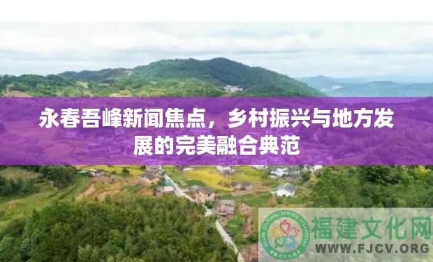 永春吾峰新闻焦点，乡村振兴与地方发展的完美融合典范