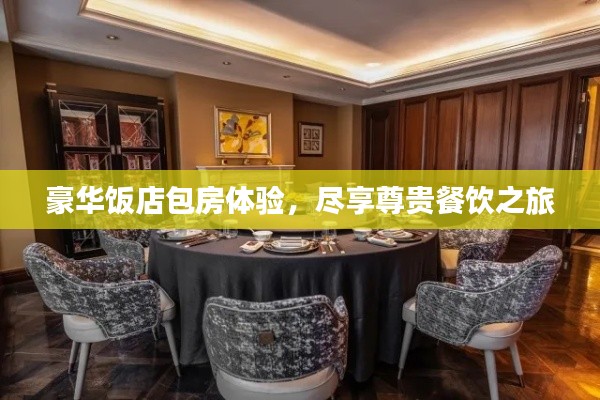 豪华饭店包房体验，尽享尊贵餐饮之旅